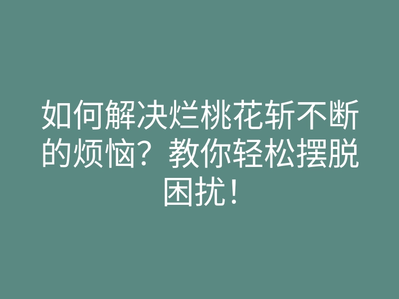 如何解决烂桃花斩不断的烦恼?教你轻松摆脱困扰!