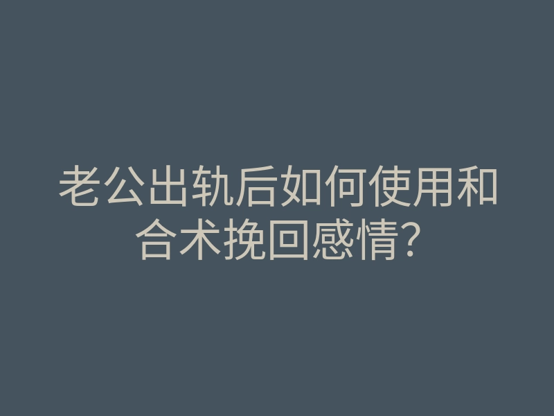 老公出轨后如何使用和合术挽回感情?