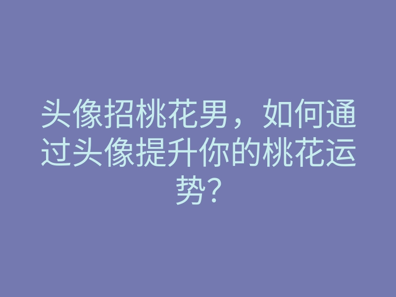 头像招桃花男,如何通过头像提升你的桃花运势?
