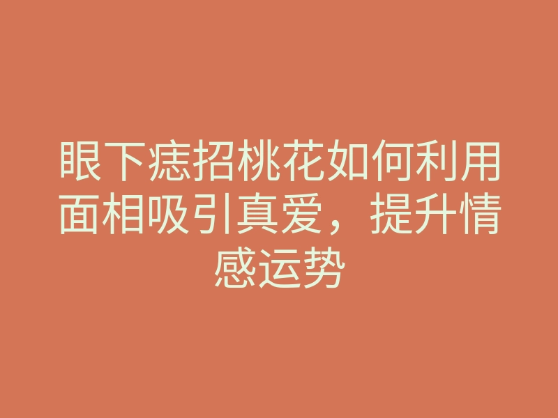 眼下痣招桃花如何利用面相吸引真爱,提升情感运势