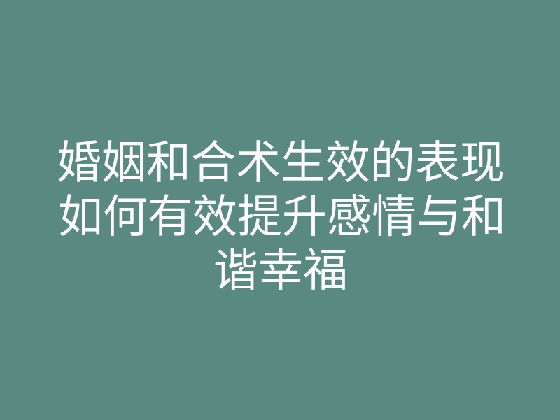 婚姻和合术生效的表现如何有效提升感情与和谐幸福
