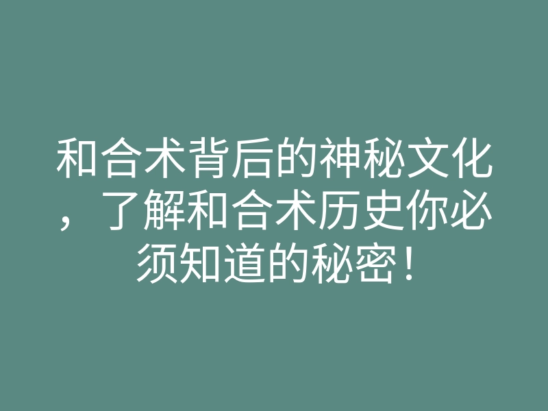 和合术背后的神秘文化,了解和合术历史你必须知道的秘密!