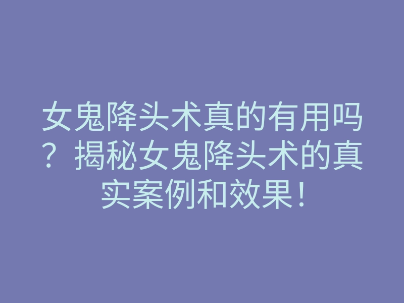 女鬼降头术真的有用吗?揭秘女鬼降头术的真实案例和效果!