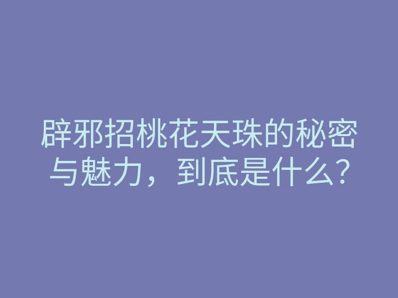 辟邪招桃花天珠的秘密与魅力,到底是什么?