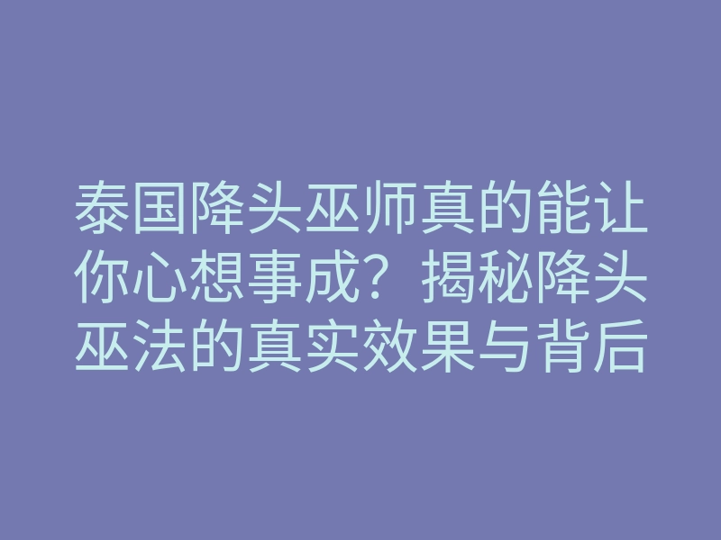泰国降头巫师真的能让你心想事成?揭秘降头巫法的真实效果与背后秘密