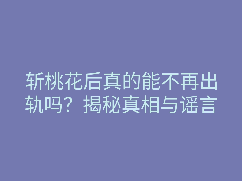 斩桃花后真的能不再出轨吗?揭秘真相与谣言
