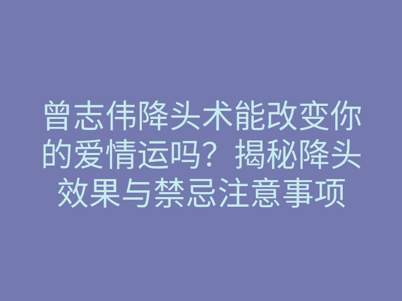 曾志伟降头术能改变你的爱情运吗？揭秘降头效果与禁忌注意事项