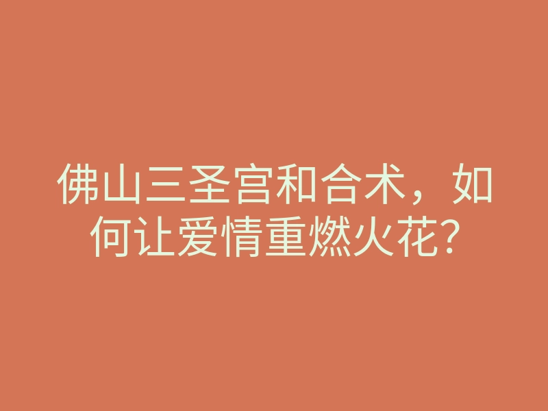 佛山三圣宫和合术,如何让爱情重燃火花?