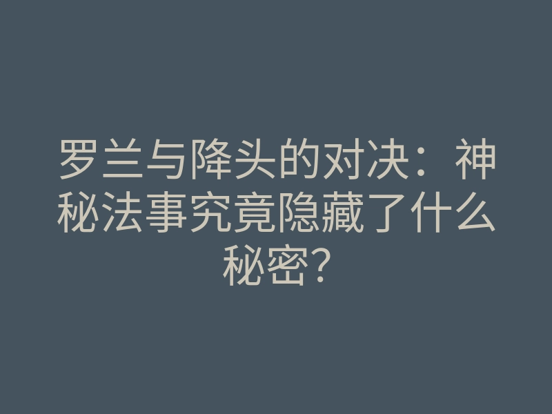 罗兰与降头的对决:神秘法事究竟隐藏了什么秘密?