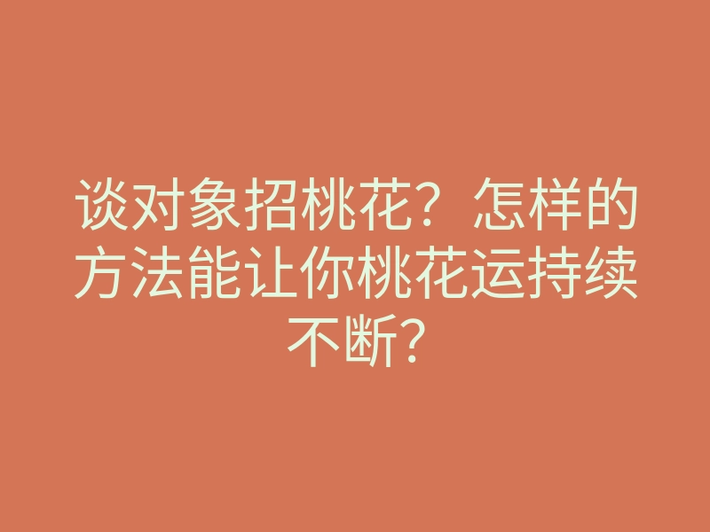 谈对象招桃花?怎样的方法能让你桃花运持续不断?