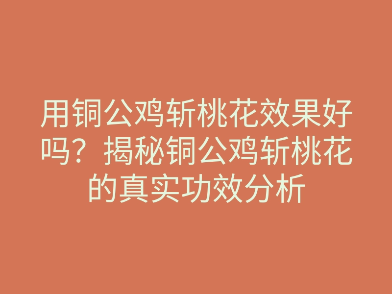 用铜公鸡斩桃花效果好吗?揭秘铜公鸡斩桃花的真实功效分析