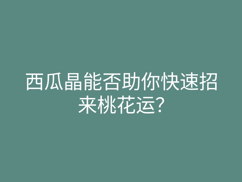 西瓜晶能否助你快速招来桃花运?
