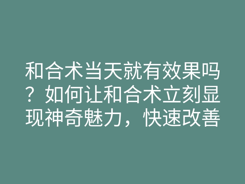 和合术当天就有效果吗?如何让和合术立刻显现神奇魅力,快速改善爱情运势