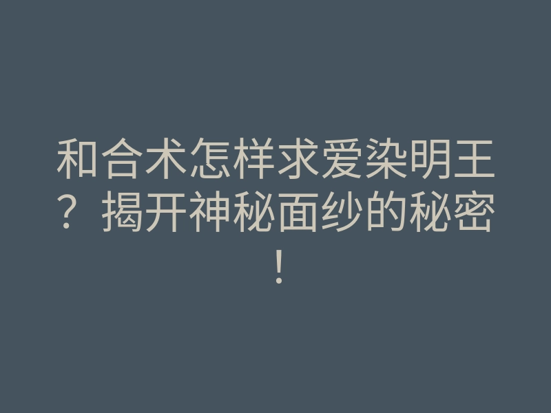 和合术怎样求爱染明王?揭开神秘面纱的秘密!