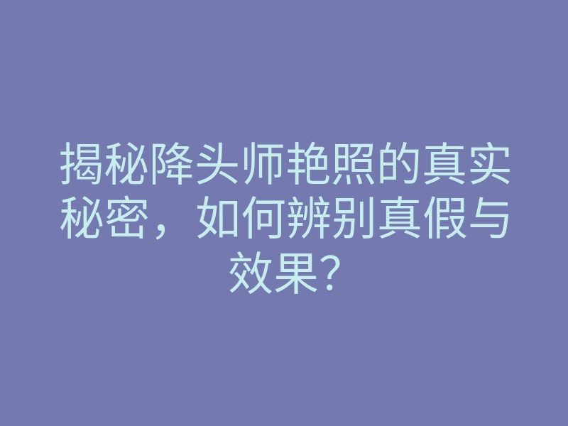 揭秘降头师艳照的真实秘密,如何辨别真假与效果?