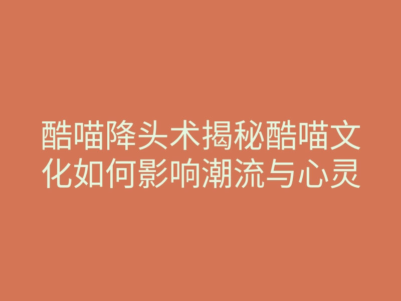 酷喵降头术揭秘酷喵文化如何影响潮流与心灵