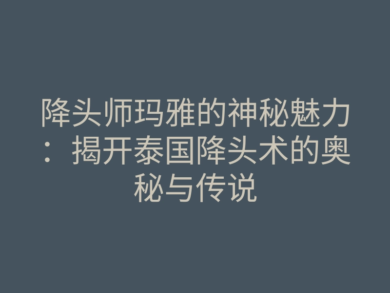 降头师玛雅的神秘魅力:揭开泰国降头术的奥秘与传说