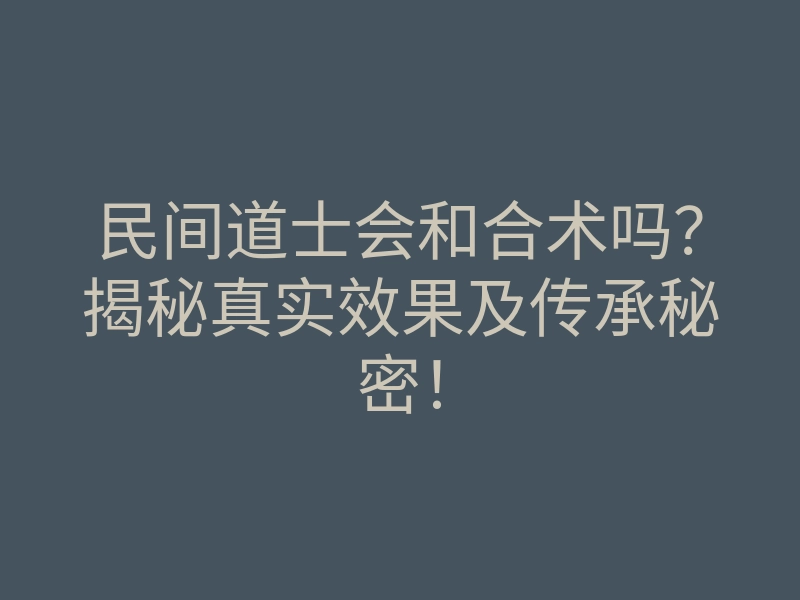 民间道士会和合术吗?揭秘真实效果及传承秘密!