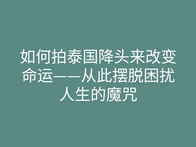 如何拍泰国降头来改变命运——从此摆脱困扰人生的魔咒