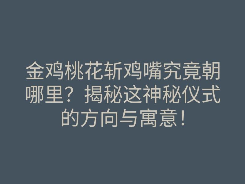金鸡桃花斩鸡嘴究竟朝哪里?揭秘这神秘仪式的方向与寓意!
