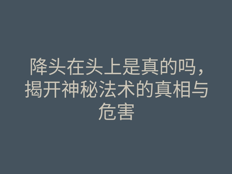 降头在头上是真的吗,揭开神秘法术的真相与危害
