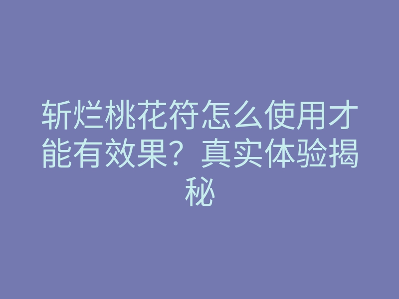 斩烂桃花符怎么使用才能有效果?真实体验揭秘