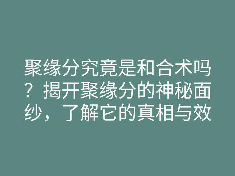 聚缘分究竟是和合术吗?揭开聚缘分的神秘面纱,了解它的真相与效果