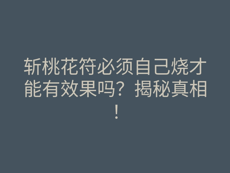 斩桃花符必须自己烧才能有效果吗?揭秘真相!