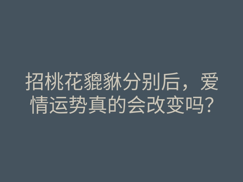招桃花貔貅分别后,爱情运势真的会改变吗?