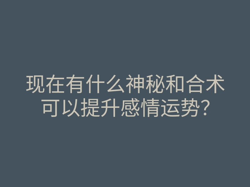 现在有什么神秘和合术可以提升感情运势?