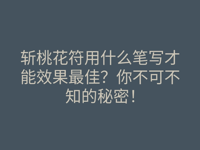 斩桃花符用什么笔写才能效果最佳?你不可不知的秘密!