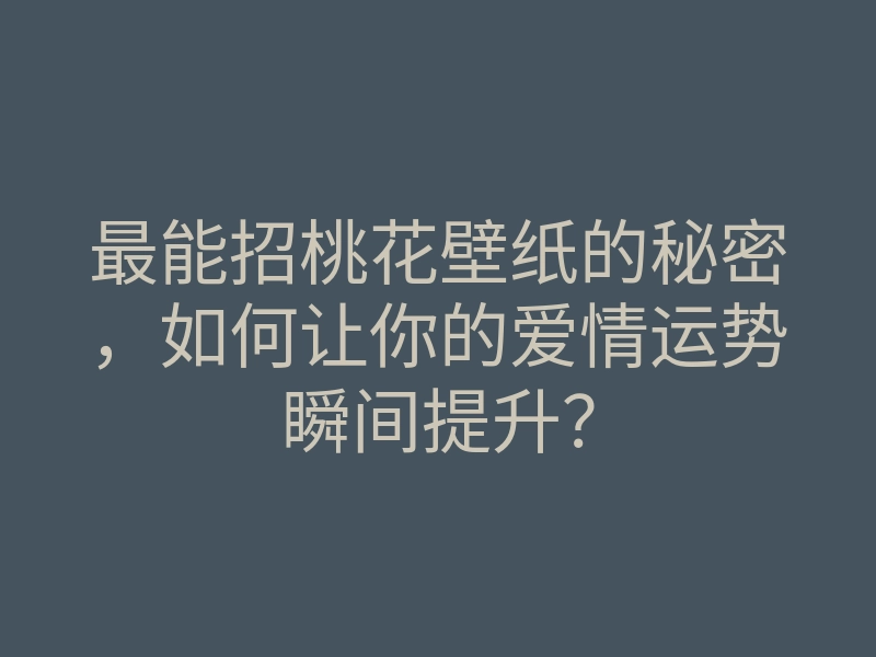最能招桃花壁纸的秘密,如何让你的爱情运势瞬间提升?