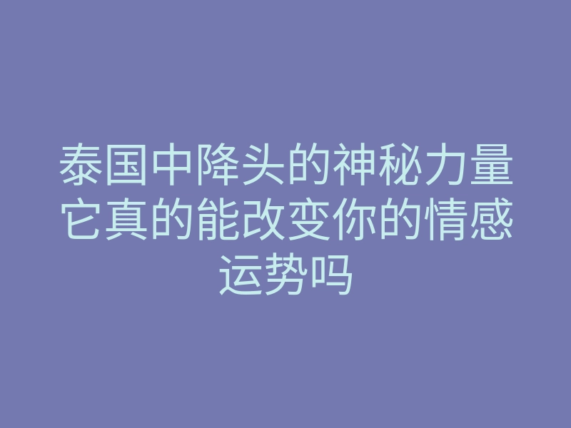泰国中降头的神秘力量它真的能改变你的情感运势吗