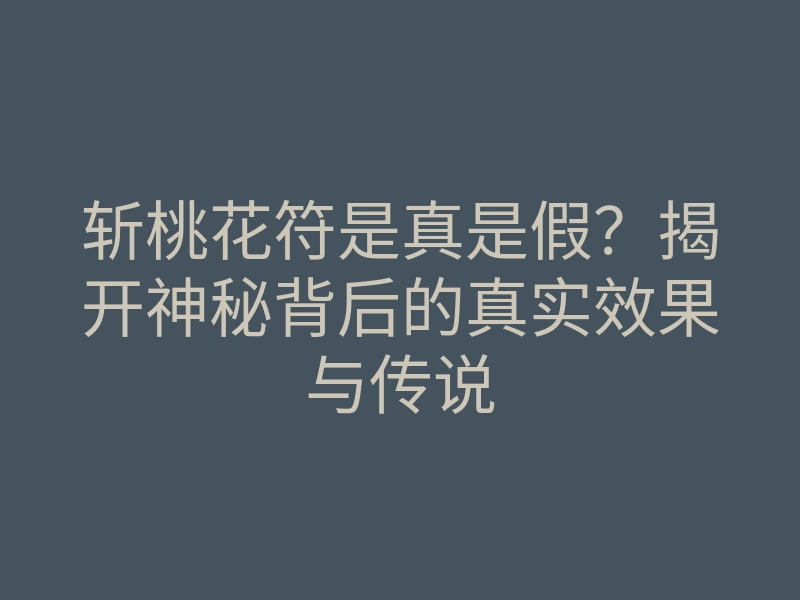 斩桃花符是真是假?揭开神秘背后的真实效果与传说