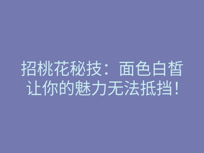 招桃花秘技:面色白皙让你的魅力无法抵挡!
