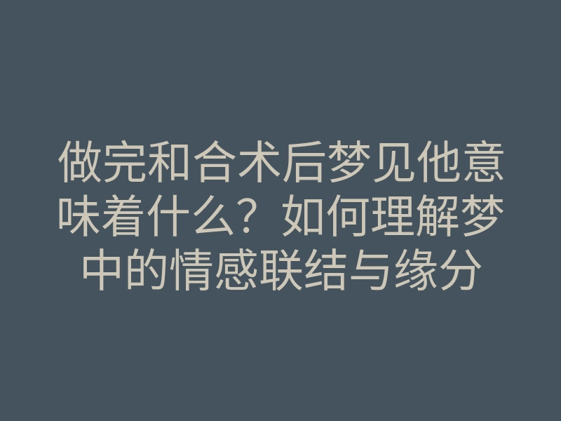 做完和合术后梦见他意味着什么?如何理解梦中的情感联结与缘分