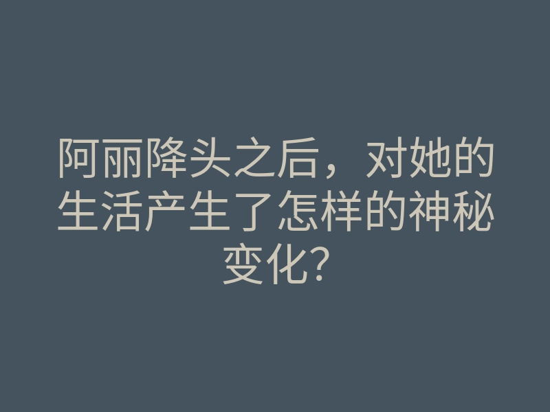 阿丽降头之后,对她的生活产生了怎样的神秘变化?
