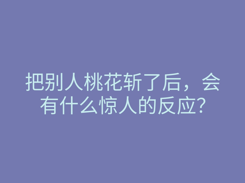 把别人桃花斩了后，会有什么惊人的反应？