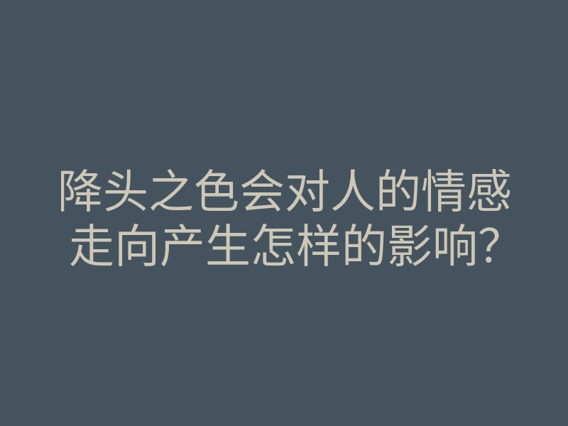 降头之色会对人的情感走向产生怎样的影响?