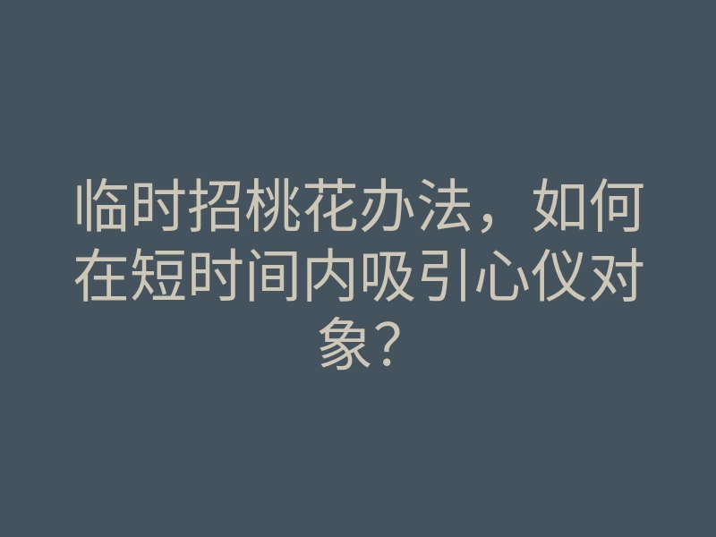 临时招桃花办法,如何在短时间内吸引心仪对象?