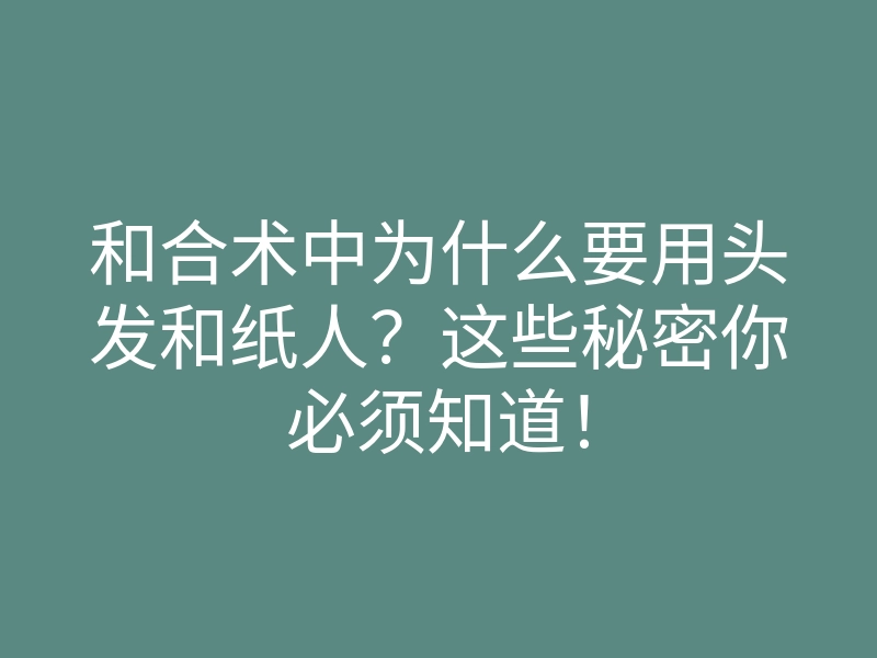 和合术中为什么要用头发和纸人?这些秘密你必须知道!