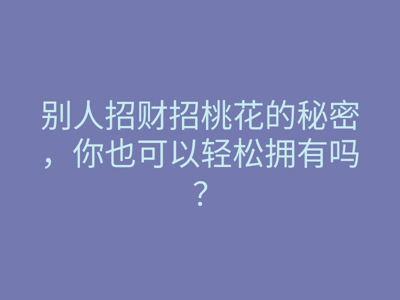 别人招财招桃花的秘密,你也可以轻松拥有吗?