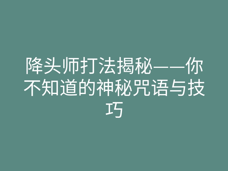 降头师打法揭秘——你不知道的神秘咒语与技巧