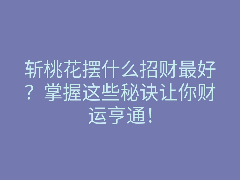 斩桃花摆什么招财最好?掌握这些秘诀让你财运亨通!