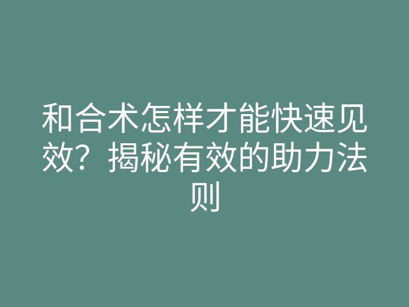 和合术怎样才能快速见效?揭秘有效的助力法则