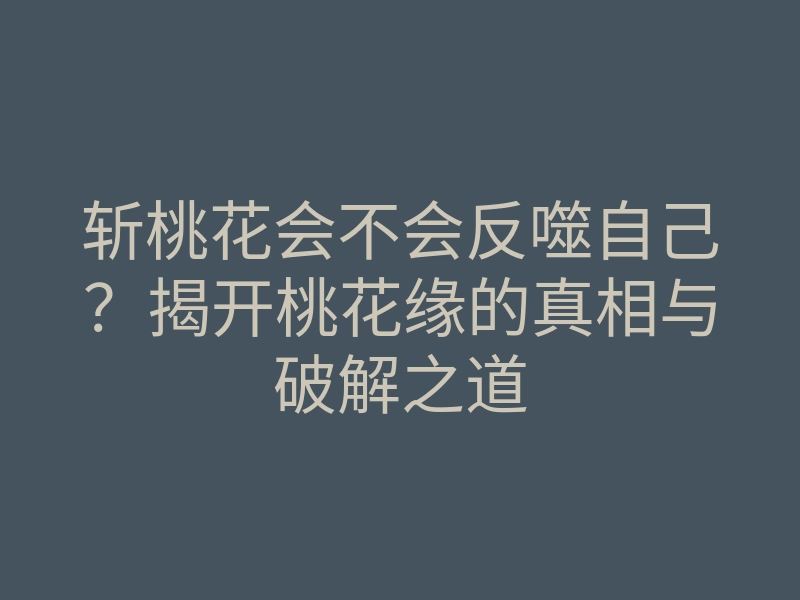 斩桃花会不会反噬自己?揭开桃花缘的真相与破解之道