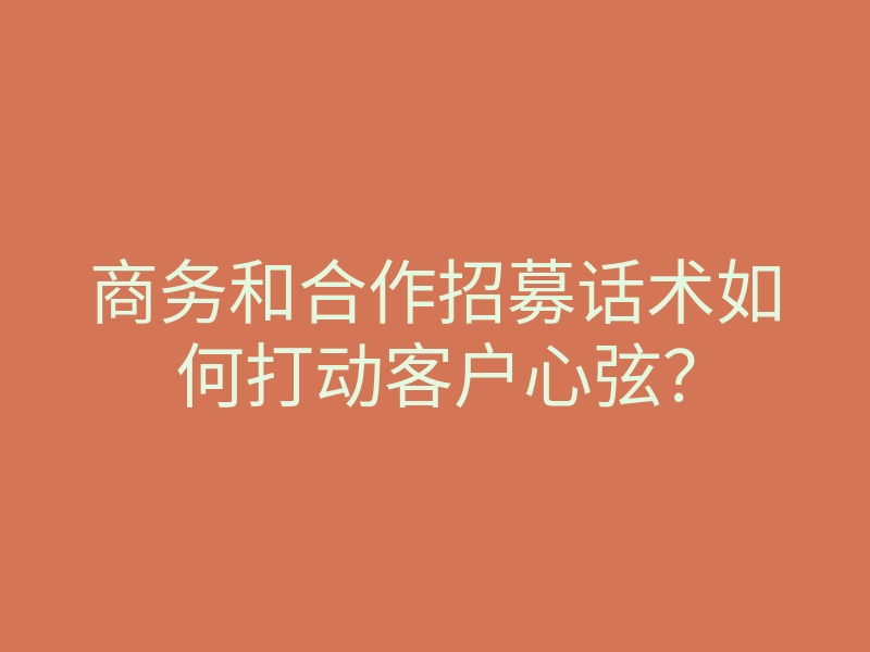 商务和合作招募话术如何打动客户心弦?