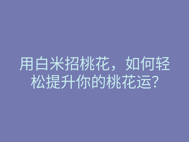 用白米招桃花,如何轻松提升你的桃花运?