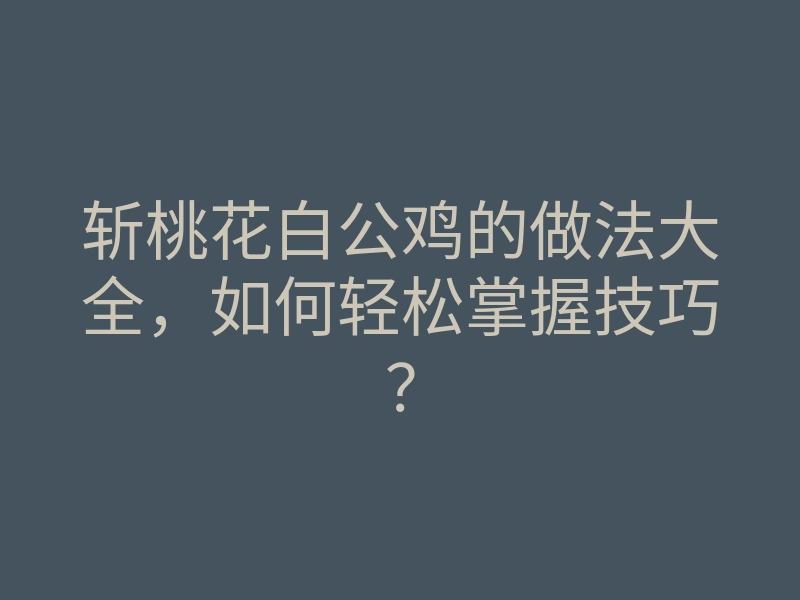 斩桃花白公鸡的做法大全,如何轻松掌握技巧?