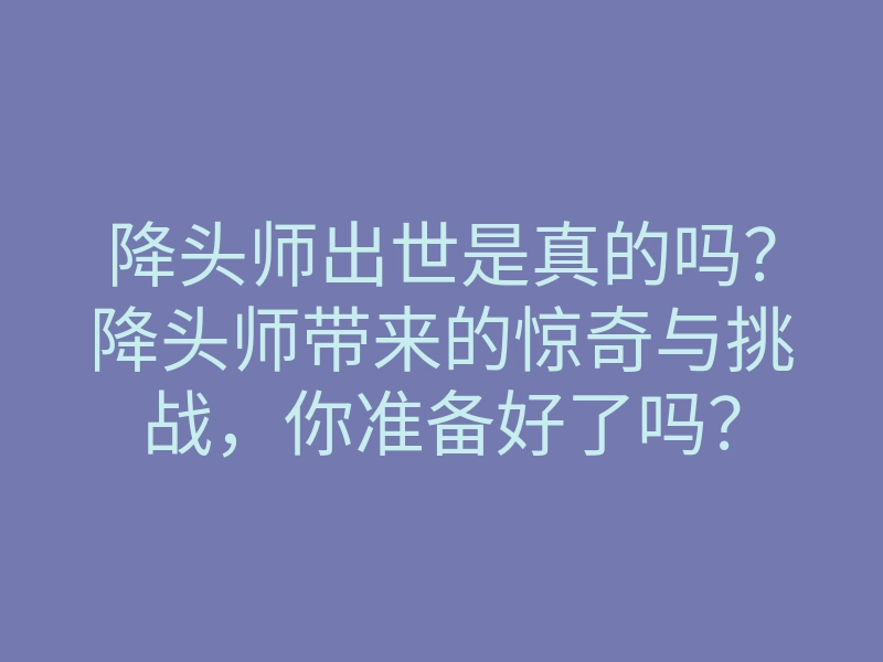 降头师出世是真的吗?降头师带来的惊奇与挑战,你准备好了吗?